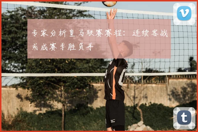 专家分析皇马联赛赛程：连续客战或成赛季胜负手