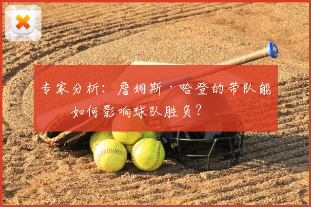 专家分析：詹姆斯·哈登的带队能力如何影响球队胜负？