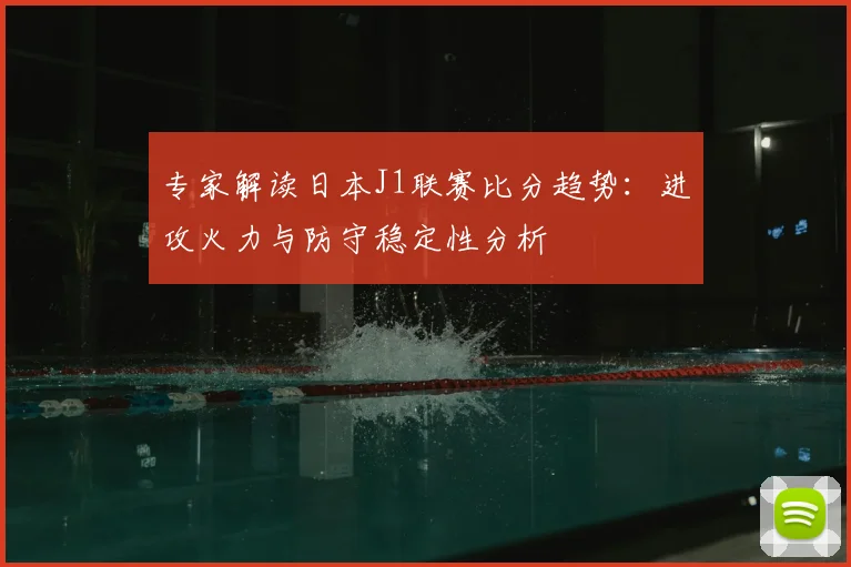 专家解读日本J1联赛比分趋势：进攻火力与防守稳定性分析