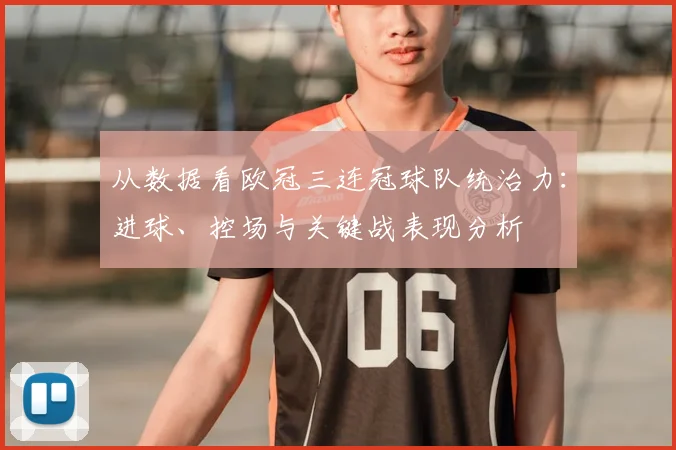 从数据看欧冠三连冠球队统治力：进球、控场与关键战表现分析