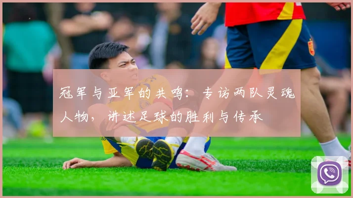 冠军与亚军的共鸣：专访两队灵魂人物，讲述足球的胜利与传承