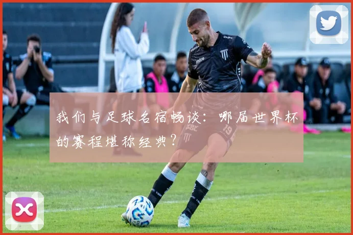 我们与足球名宿畅谈:哪届世界杯的赛程堪称经典?