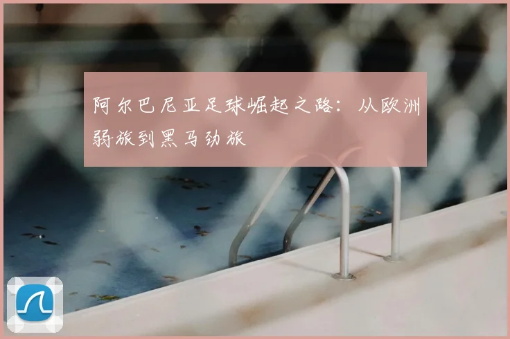 阿尔巴尼亚足球崛起之路：从欧洲弱旅到黑马劲旅