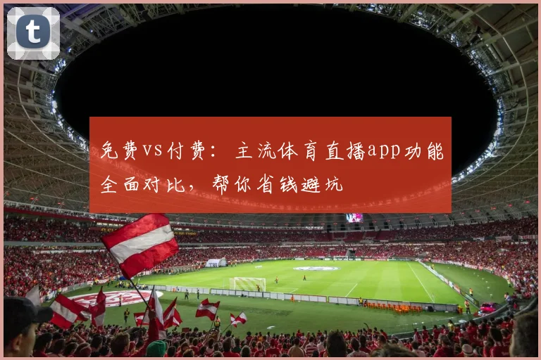 免费vs付费：主流体育直播app功能全面对比，帮你省钱避坑