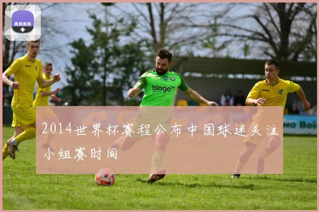 2014世界杯赛程公布中国球迷关注小组赛时间