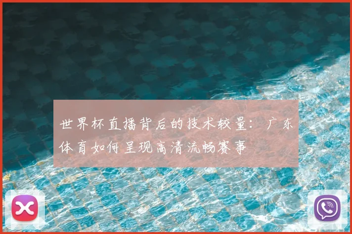 世界杯直播背后的技术较量：广东体育如何呈现高清流畅赛事