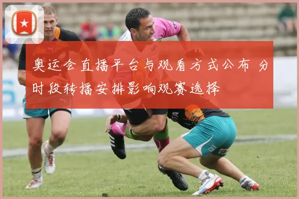 奥运会直播平台与观看方式公布 分时段转播安排影响观赛选择