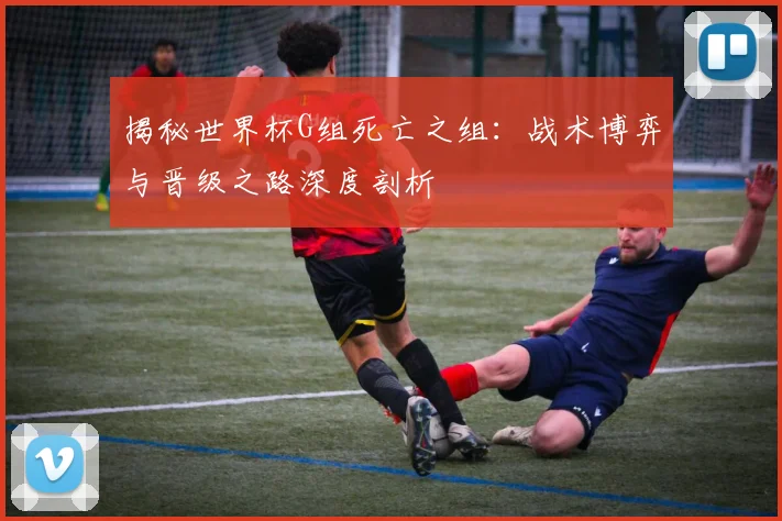 揭秘世界杯G组死亡之组:战术博弈与晋级之路深度剖析