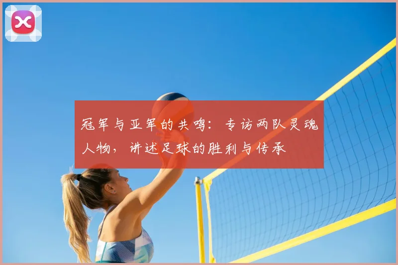 冠军与亚军的共鸣：专访两队灵魂人物，讲述足球的胜利与传承
