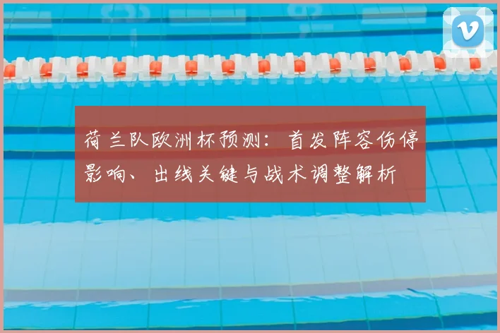 荷兰队欧洲杯预测：首发阵容伤停影响、出线关键与战术调整解析