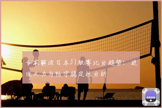 专家解读日本J1联赛比分趋势：进攻火力与防守稳定性分析