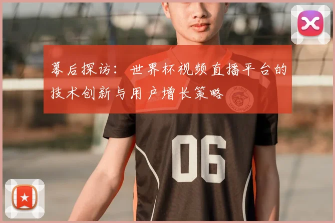 幕后探访:世界杯视频直播平台的技术创新与用户增长策略