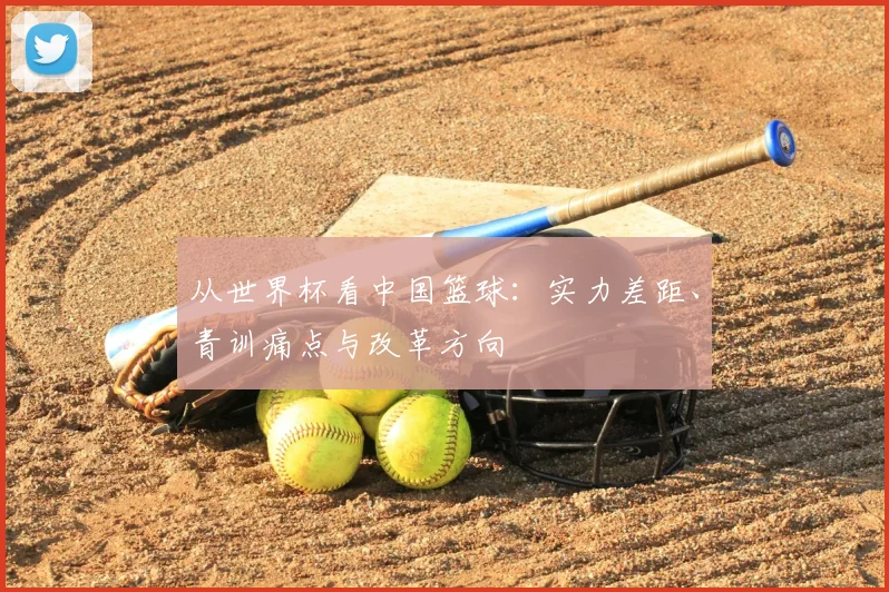 从世界杯看中国篮球：实力差距、青训痛点与改革方向