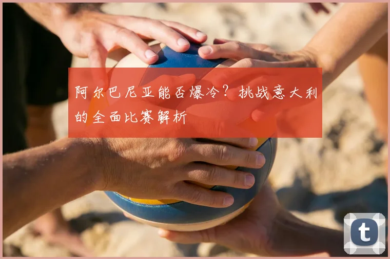 阿尔巴尼亚能否爆冷？挑战意大利的全面比赛解析