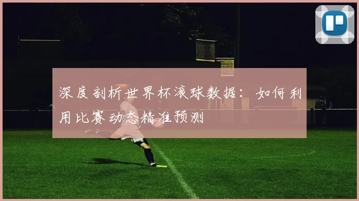 深度剖析世界杯滚球数据：如何利用比赛动态精准预测