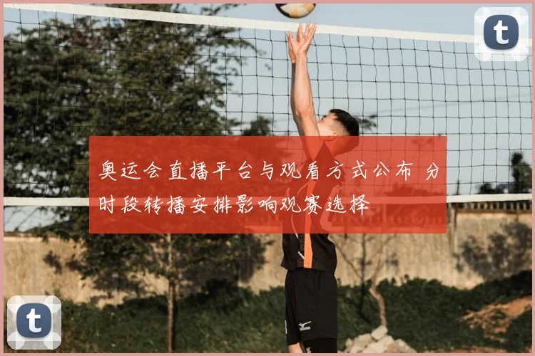奥运会直播平台与观看方式公布 分时段转播安排影响观赛选择