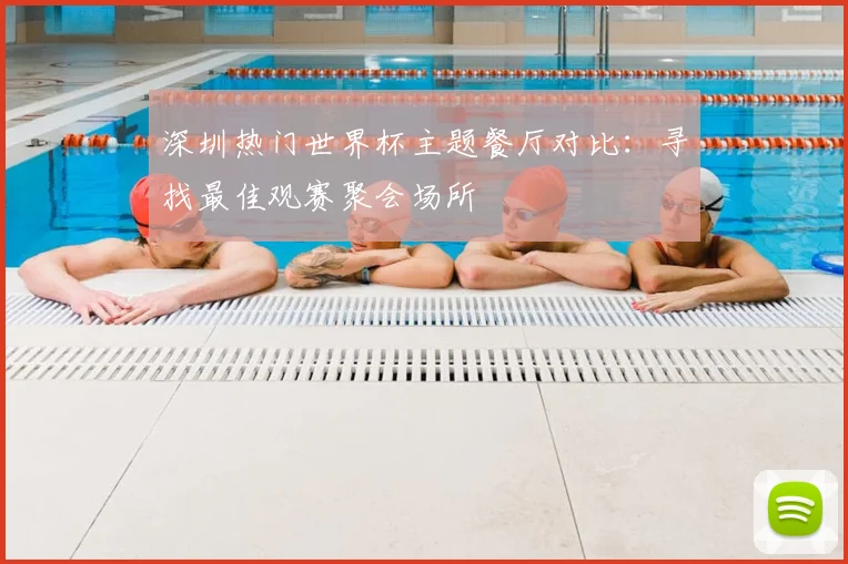 深圳热门世界杯主题餐厅对比:寻找最佳观赛聚会场所