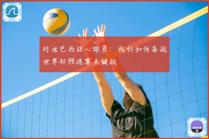 对话巴西核心球员：我们如何备战世界杯预选赛关键战