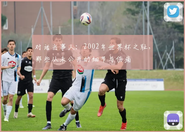 对话当事人：2002年世界杯之耻，那些从未公开的细节与伤痛