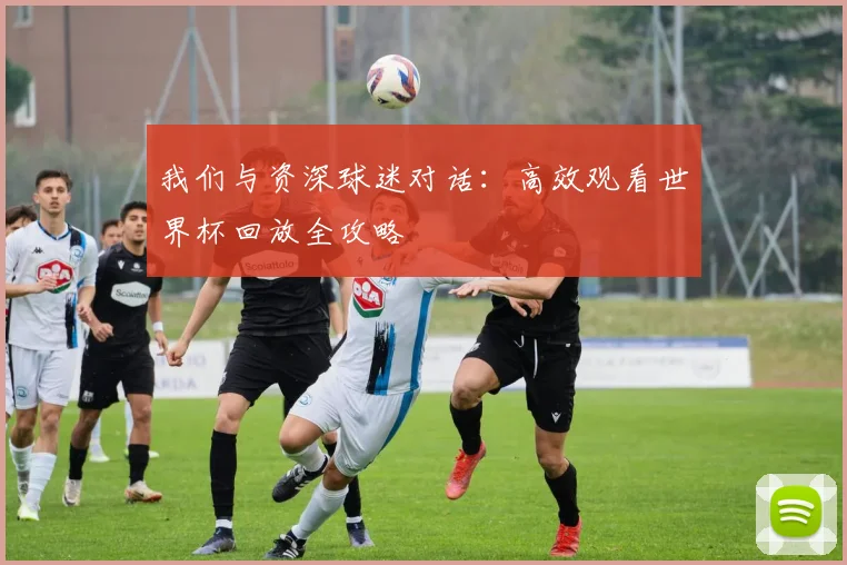 我们与资深球迷对话:高效观看世界杯回放全攻略