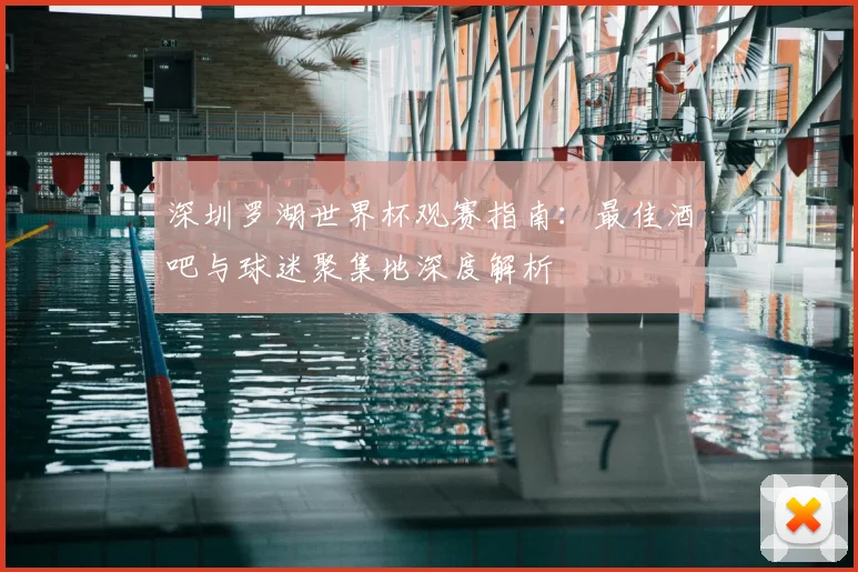 深圳罗湖世界杯观赛指南:最佳酒吧与球迷聚集地深度解析