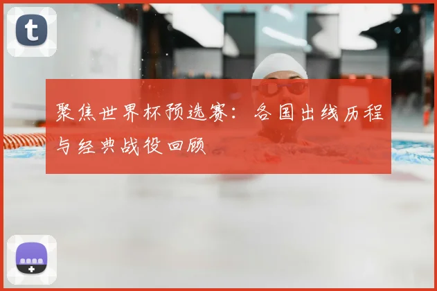 聚焦世界杯预选赛：各国出线历程与经典战役回顾
