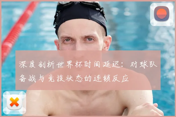 深度剖析世界杯时间延迟：对球队备战与竞技状态的连锁反应