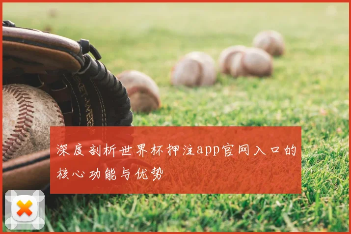 深度剖析世界杯押注app官网入口的核心功能与优势