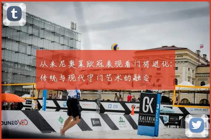 从米尼奥莱欧冠表现看门将进化：传统与现代守门艺术的融合