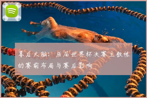 幕后大脑:历届世界杯决赛主教练的赛前布局与赛后影响