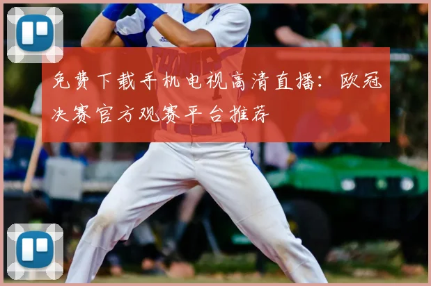 免费下载手机电视高清直播：欧冠决赛官方观赛平台推荐