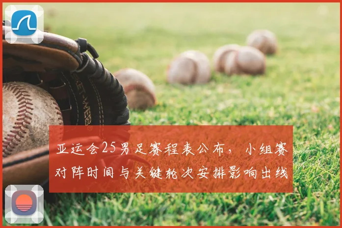 亚运会25男足赛程表公布，小组赛对阵时间与关键轮次安排影响出线节奏