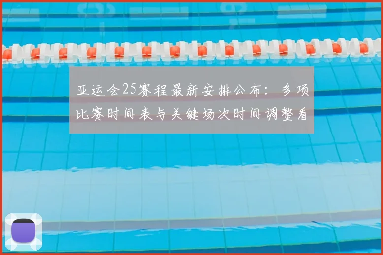 亚运会25赛程最新安排公布：多项比赛时间表与关键场次时间调整看点