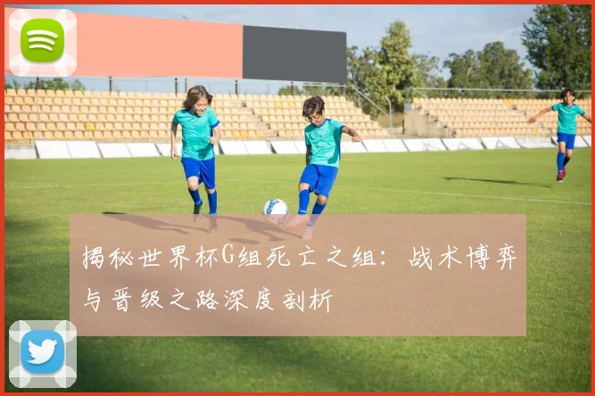 揭秘世界杯G组死亡之组:战术博弈与晋级之路深度剖析