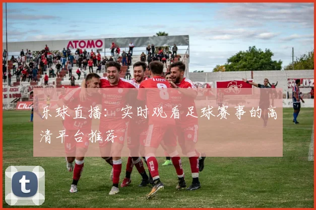 乐球直播：实时观看足球赛事的高清平台推荐