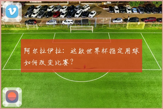阿尔拉伊拉：这款世界杯指定用球如何改变比赛？