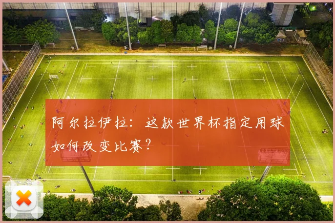 阿尔拉伊拉：这款世界杯指定用球如何改变比赛？