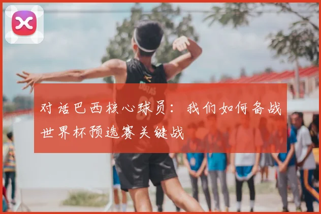 对话巴西核心球员：我们如何备战世界杯预选赛关键战