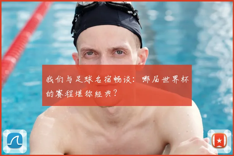 我们与足球名宿畅谈:哪届世界杯的赛程堪称经典?