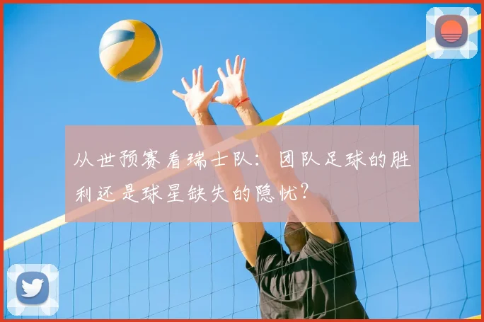 从世预赛看瑞士队：团队足球的胜利还是球星缺失的隐忧？