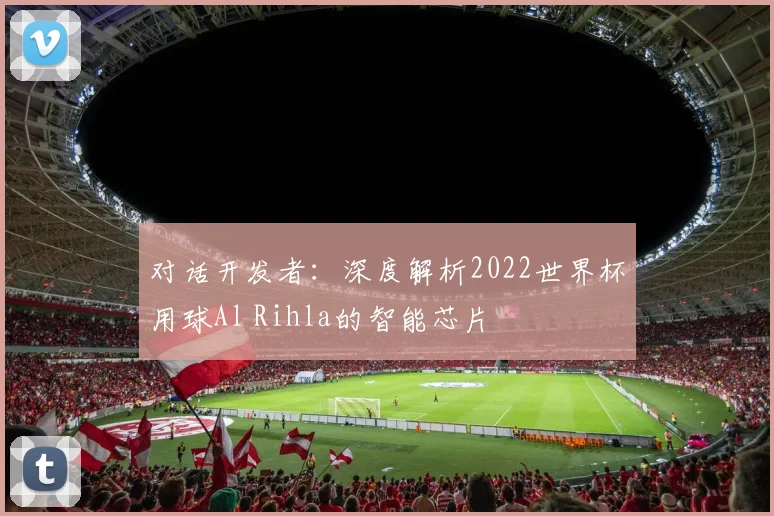 对话开发者：深度解析2022世界杯用球Al Rihla的智能芯片