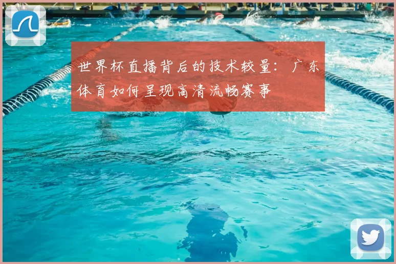 世界杯直播背后的技术较量：广东体育如何呈现高清流畅赛事