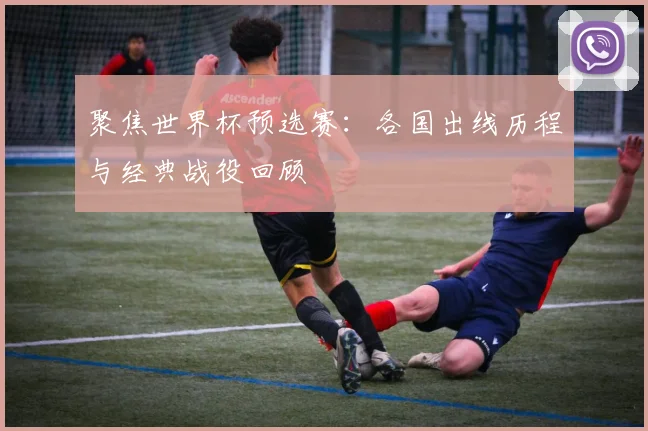 聚焦世界杯预选赛：各国出线历程与经典战役回顾