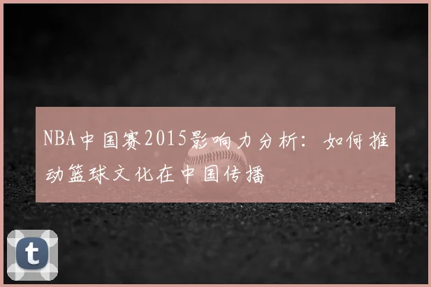 NBA中国赛2015影响力分析：如何推动篮球文化在中国传播