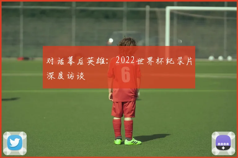 对话幕后英雄：2022世界杯纪录片深度访谈