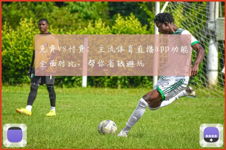 免费vs付费：主流体育直播app功能全面对比，帮你省钱避坑