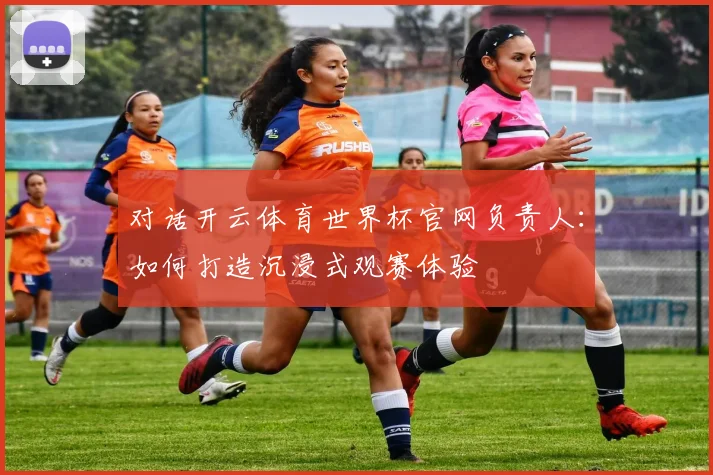 对话开云体育世界杯官网负责人：如何打造沉浸式观赛体验