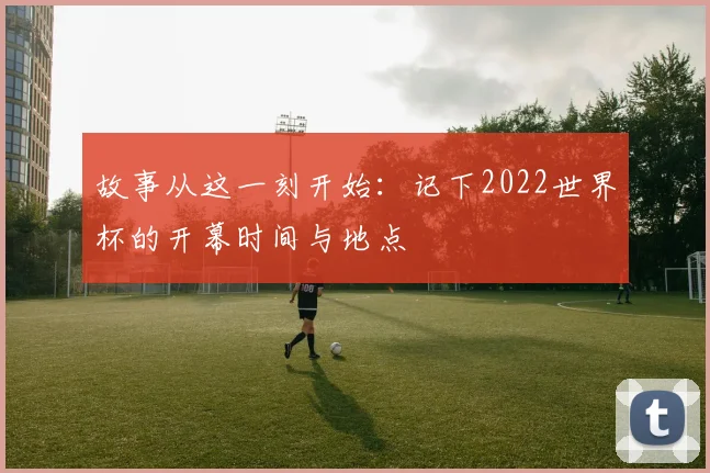 故事从这一刻开始：记下2022世界杯的开幕时间与地点