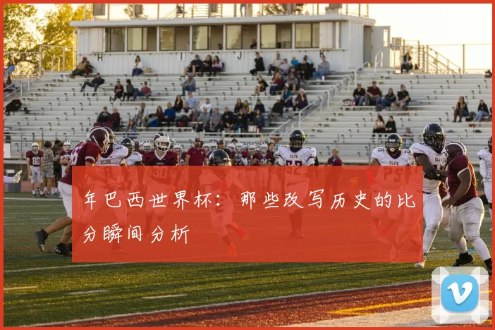 年巴西世界杯：那些改写历史的比分瞬间分析