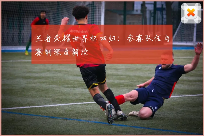 王者荣耀世界杯回归：参赛队伍与赛制深度解读